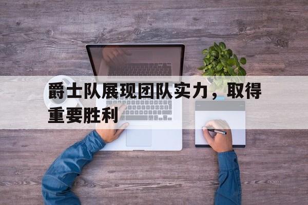 关于爵士队展现团队实力，取得重要胜利的信息