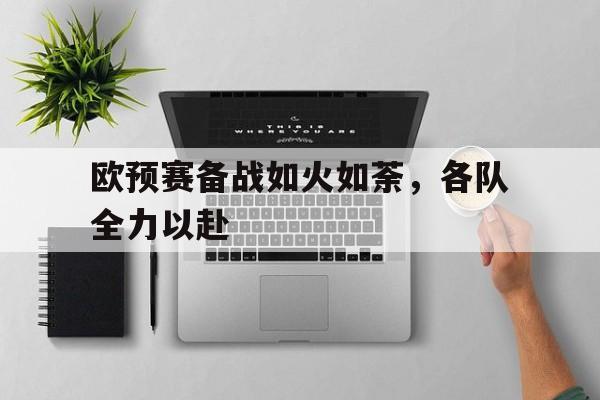 欧预赛备战如火如荼，各队全力以赴的简单介绍