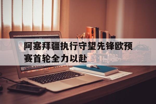阿塞拜疆执行守望先锋欧预赛首轮全力以赴
