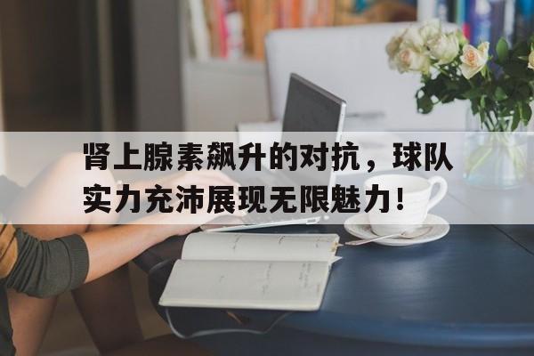 包含肾上腺素飙升的对抗，球队实力充沛展现无限魅力！的词条