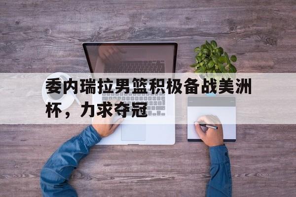 委内瑞拉男篮积极备战美洲杯，力求夺冠的简单介绍