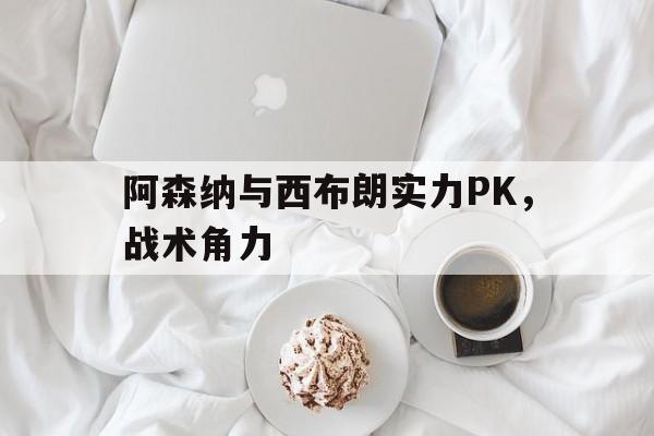 阿森纳与西布朗实力PK，战术角力