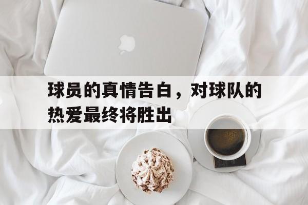 球员的真情告白，对球队的热爱最终将胜出的简单介绍