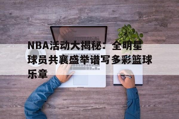 NBA活动大揭秘：全明星球员共襄盛举谱写多彩篮球乐章的简单介绍