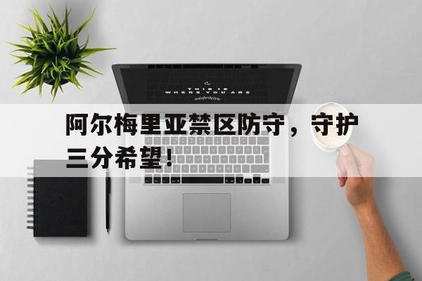 阿尔梅里亚禁区防守，守护三分希望！的简单介绍