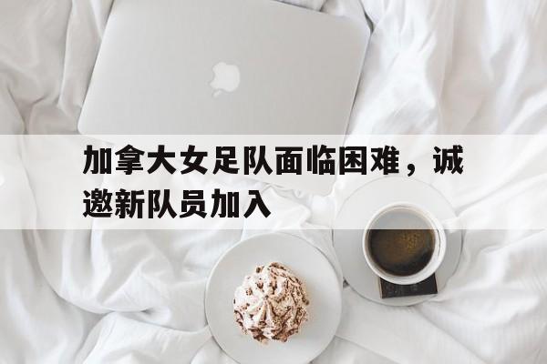 加拿大女足队面临困难，诚邀新队员加入