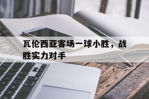 瓦伦西亚客场一球小胜，战胜实力对手
